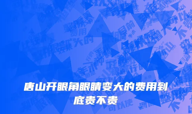 唐山开眼角眼睛变大的费用到底贵不贵