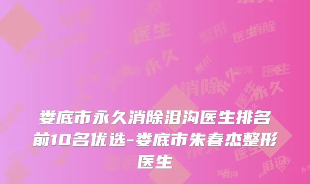娄底市永久消除泪沟医生排名前10名优选-娄底市朱春杰整形医生