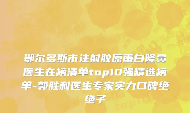 鄂尔多斯市注射胶原蛋白隆鼻医生在榜清单top10强精选榜单-郭胜利医生专家实力口碑绝绝子