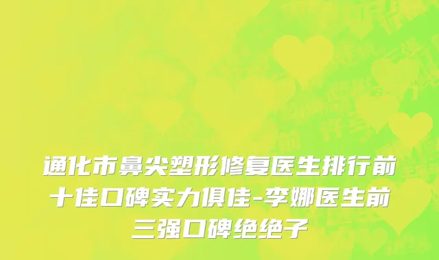 通化市鼻尖塑形修复医生排行前十佳口碑实力俱佳-李娜医生前三强口碑绝绝子