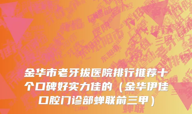 金华市老牙拔医院排行推荐十个口碑好实力佳的（金华伊佳口腔门诊部蝉联前三甲）
