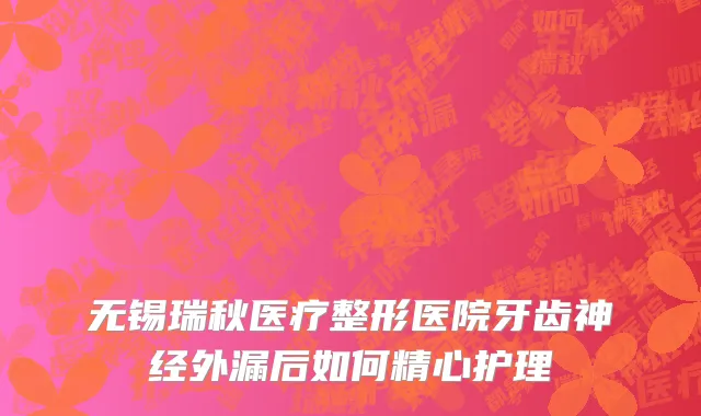 无锡瑞秋医疗整形医院牙齿神经外漏后如何精心护理