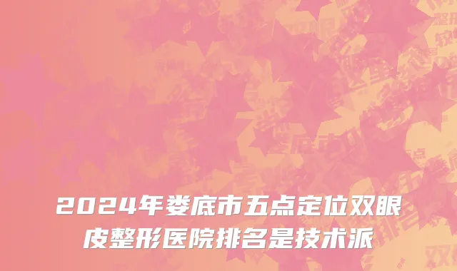 2024年娄底市五点定位双眼皮整形医院排名是技术派
