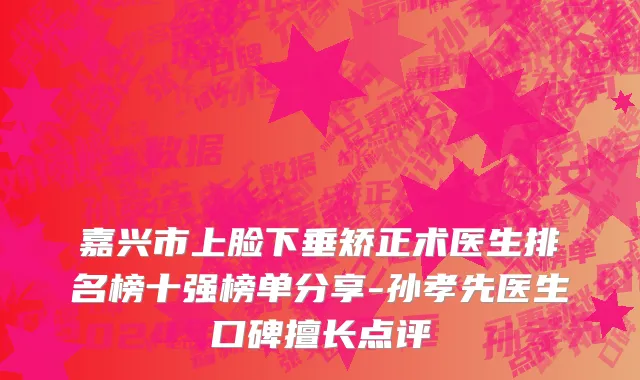 嘉兴市上脸下垂矫正术医生排名榜十强榜单分享-孙孝先医生口碑擅长点评