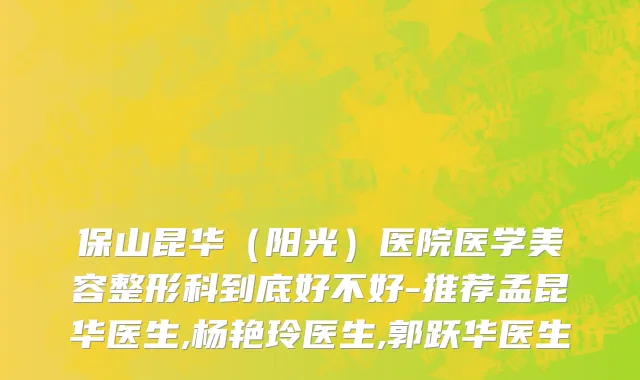 保山昆华（阳光）医院医学美容整形科到底好不好-推荐孟昆华医生,杨艳玲医生,郭跃华医生