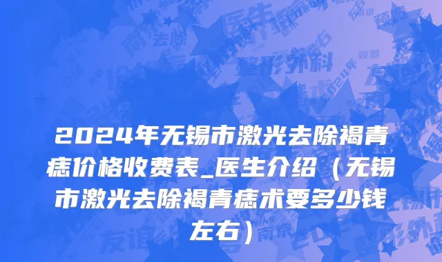 2024年无锡市激光去除褐青痣价格收费表_医生介绍（无锡市激光去除褐青痣术要多少钱左右）