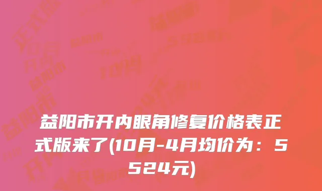 益阳市开内眼角修复价格表正式版来了(10月-4月均价为：5524元)