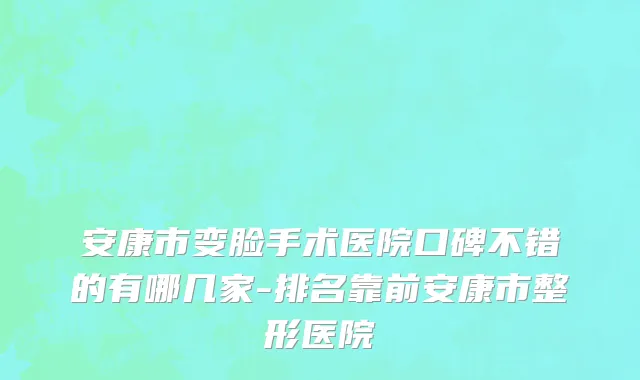 安康市变脸手术医院口碑不错的有哪几家-排名靠前安康市整形医院
