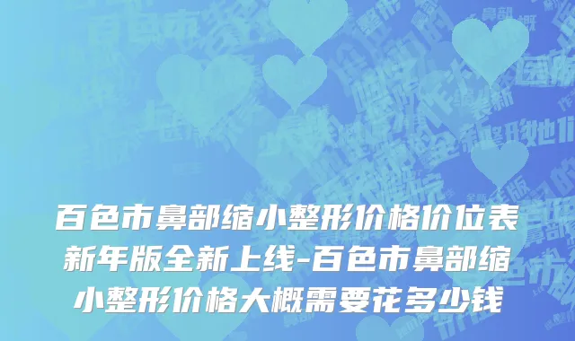 百色市鼻部缩小整形价格价位表新年版全新上线-百色市鼻部缩小整形价格大概需要花多少钱