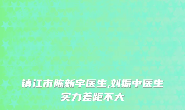 镇江市陈新宇医生,刘振中医生实力差距不大
