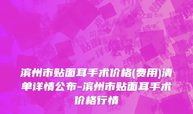 滨州市贴面耳手术价格(费用)清单详情公布-滨州市贴面耳手术价格行情