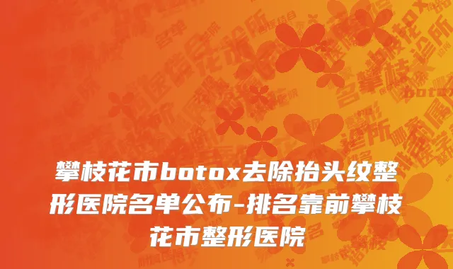 攀枝花市botox去除抬头纹整形医院名单公布-排名靠前攀枝花市整形医院