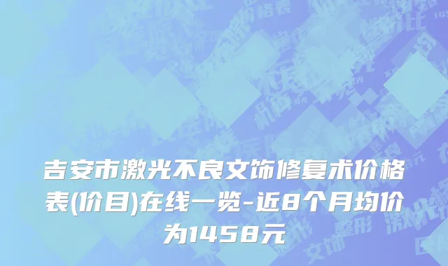 吉安市激光不良文饰修复术价格表(价目)在线一览-近8个月均价为1458元