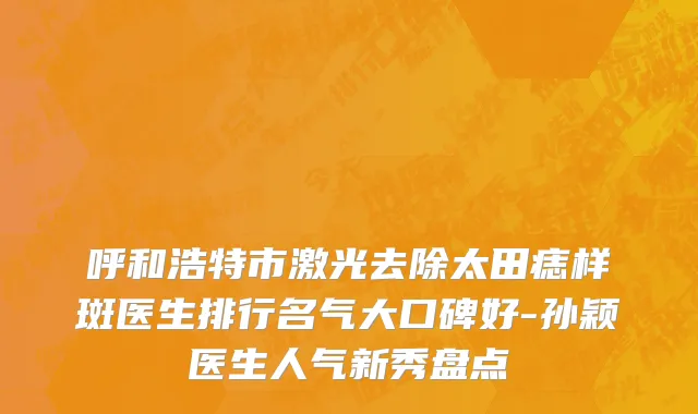 呼和浩特市激光去除太田痣样斑医生排行名气大口碑好-孙颖医生人气新秀盘点