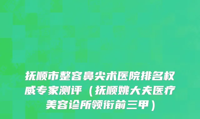 抚顺市整容鼻尖术医院排名权威专家测评（抚顺姚大夫医疗美容诊所领衔前三甲）