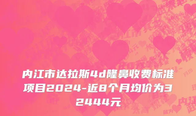 内江市达拉斯4d隆鼻收费标准项目2024-近8个月均价为32444元