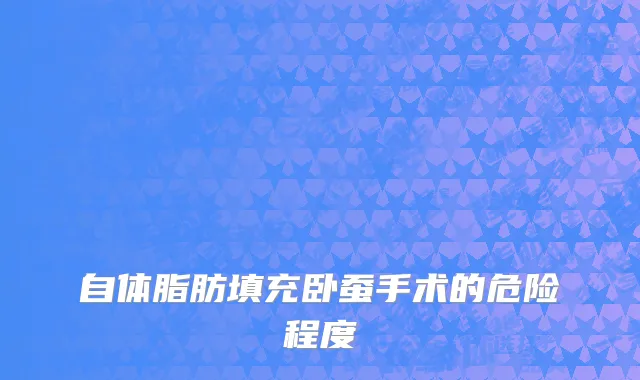自体脂肪填充卧蚕手术的危险程度