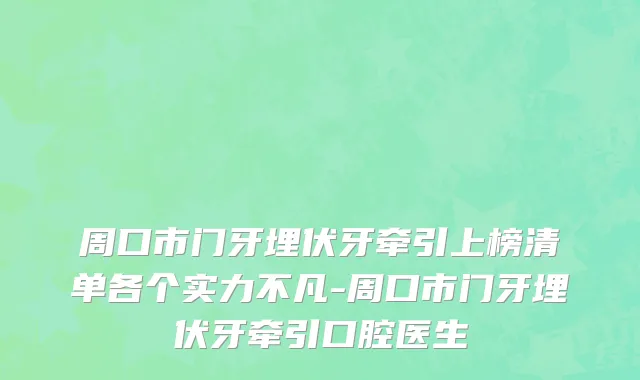 周口市门牙埋伏牙牵引上榜清单各个实力不凡-周口市门牙埋伏牙牵引口腔医生