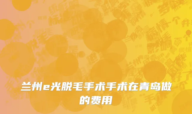兰州e光脱毛手术手术在青岛做的费用