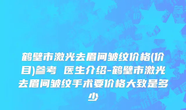 鹤壁市激光去眉间皱纹价格(价目)参考 医生介绍-鹤壁市激光去眉间皱纹手术要价格大致是多少