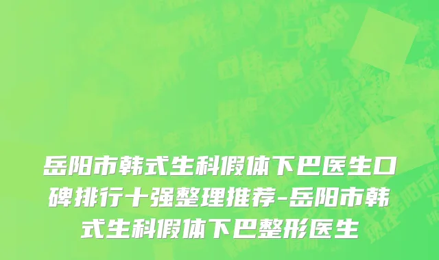 岳阳市韩式生科假体下巴医生口碑排行十强整理推荐-岳阳市韩式生科假体下巴整形医生