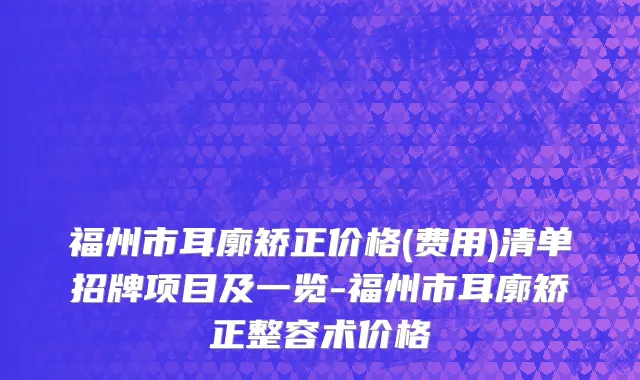 福州市耳廓矫正价格(费用)清单招牌项目及一览-福州市耳廓矫正整容术价格