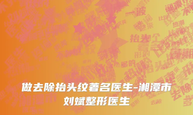 做去除抬头纹著名医生-湘潭市刘斌整形医生