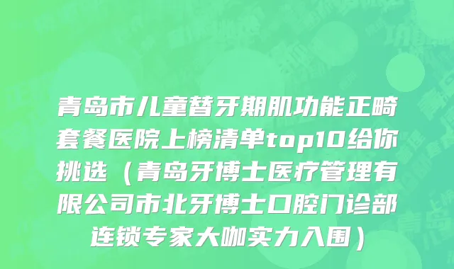 青岛市儿童替牙期肌功能正畸套餐医院上榜清单top10给你挑选（青岛牙博士医疗管理有限公司市北牙博士口腔门诊部连锁专家大咖实力入围）