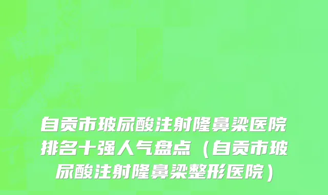 自贡市玻尿酸注射隆鼻梁医院排名十强人气盘点（自贡市玻尿酸注射隆鼻梁整形医院）