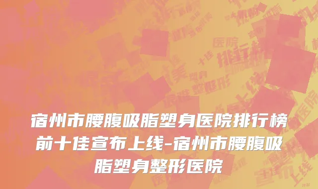 宿州市腰腹吸脂塑身医院排行榜前十佳宣布上线-宿州市腰腹吸脂塑身整形医院