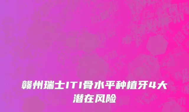 赣州瑞士ITI骨水平种植牙4大潜在风险