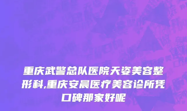 重庆武警总队医院天姿美容整形科,重庆安晨医疗美容诊所凭口碑那家好呢