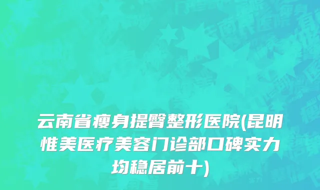 云南省瘦身提臀整形医院(昆明惟美医疗美容门诊部口碑实力均稳居前十)