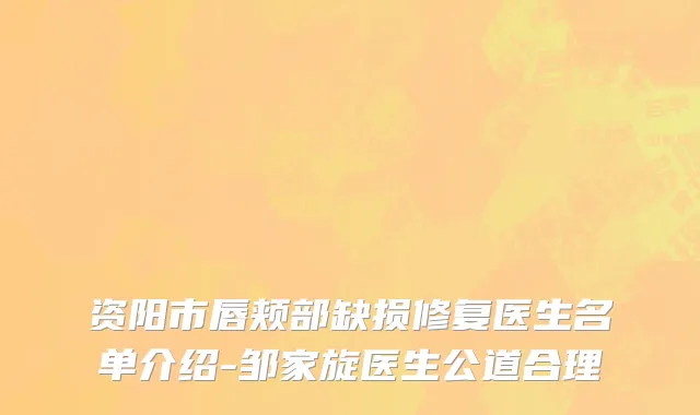 资阳市唇颊部缺损修复医生名单介绍-邹家旋医生公道合理