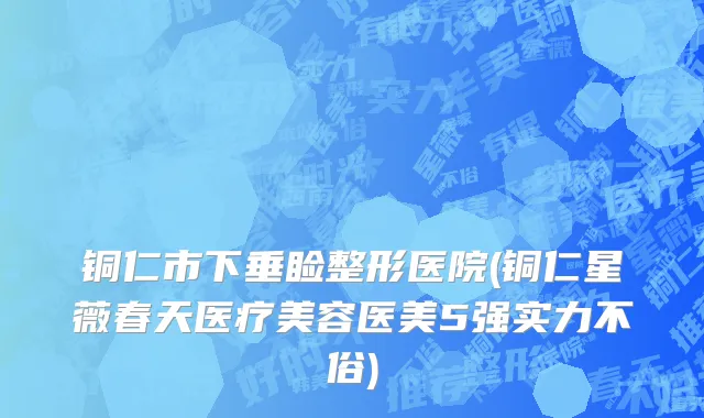 铜仁市下垂睑整形医院(铜仁星薇春天医疗美容医美5强实力不俗)