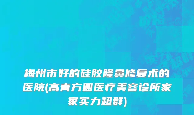 梅州市好的硅胶隆鼻修复术的医院(高青方圆医疗美容诊所家家实力超群)