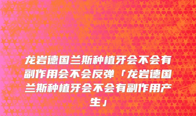 龙岩德国兰斯种植牙会不会有副作用会不会反弹「龙岩德国兰斯种植牙会不会有副作用产生」