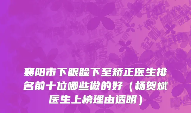 襄阳市下眼睑下至矫正医生排名前十位哪些做的好（杨贺斌医生上榜理由透明）