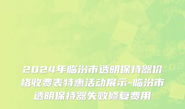 2024年临汾市透明保持器价格收费表特惠活动展示-临汾市透明保持器失败修复费用