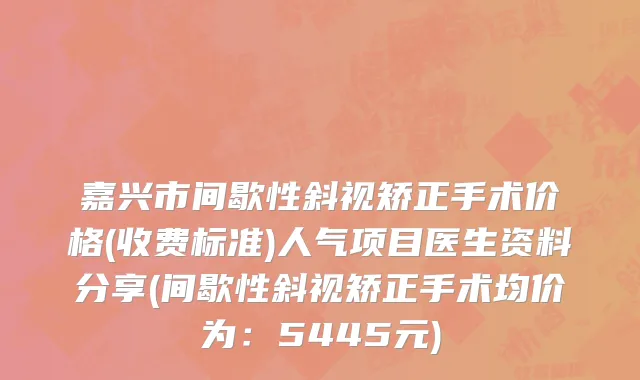嘉兴市间歇性斜视矫正手术价格(收费标准)人气项目医生资料分享(间歇性斜视矫正手术均价为：5445元)