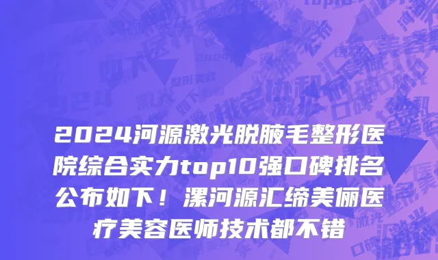 2024河源激光脱腋毛整形医院综合实力top10强口碑排名公布如下!漯河源汇缔美俪医疗美容医师技术都不错