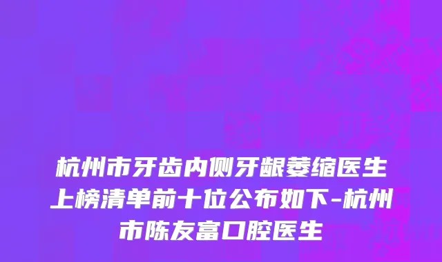 杭州市牙齿内侧牙龈萎缩医生上榜清单前十位公布如下-杭州市陈友富口腔医生