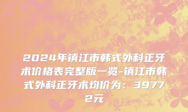 2024年镇江市韩式外科正牙术价格表完整版一览-镇江市韩式外科正牙术均价为：39772元
