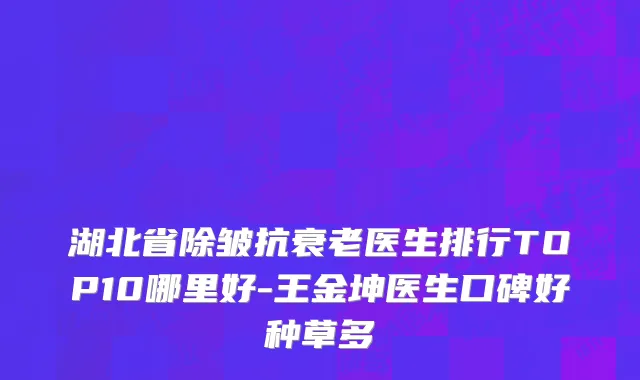 湖北省除皱抗衰老医生排行TOP10哪里好-王金坤医生口碑好种草多