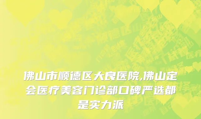 佛山市顺德区大良医院,佛山定会医疗美容门诊部口碑严选都是实力派