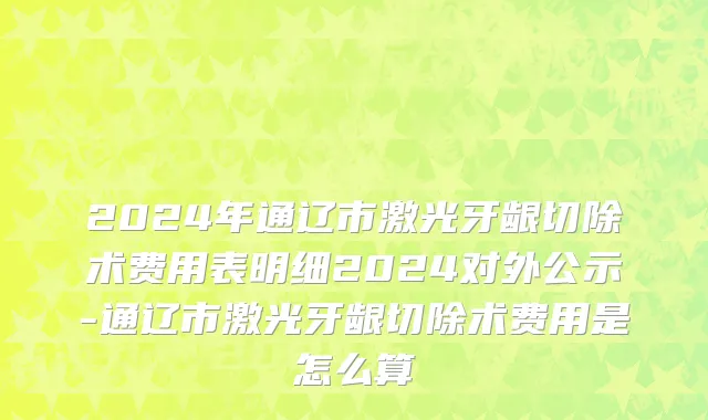2024年通辽市激光牙龈切除术费用表明细2024对外公示-通辽市激光牙龈切除术费用是怎么算