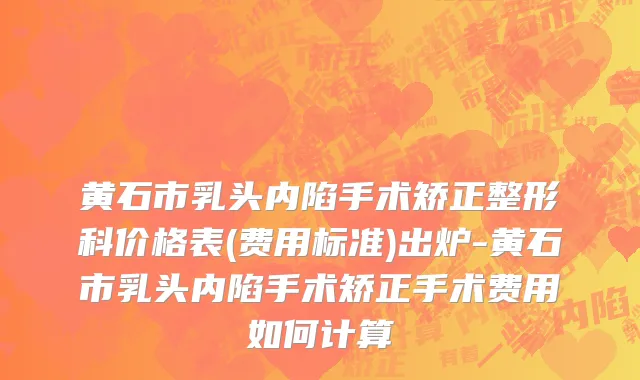 黄石市乳头内陷手术矫正整形科价格表(费用标准)出炉-黄石市乳头内陷手术矫正手术费用如何计算