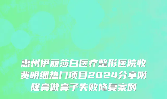 惠州伊丽莎白医疗整形医院收费明细热门项目2024分享附隆鼻做鼻子失败修复案例