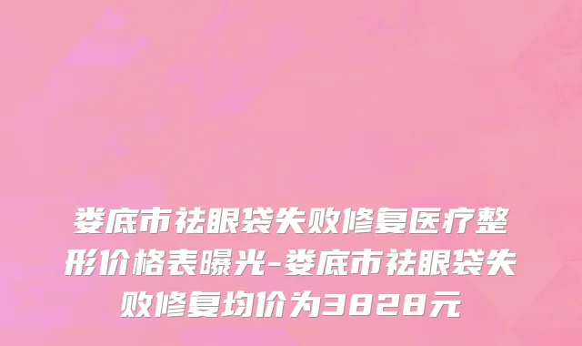 娄底市祛眼袋失败修复医疗整形价格表曝光-娄底市祛眼袋失败修复均价为3828元