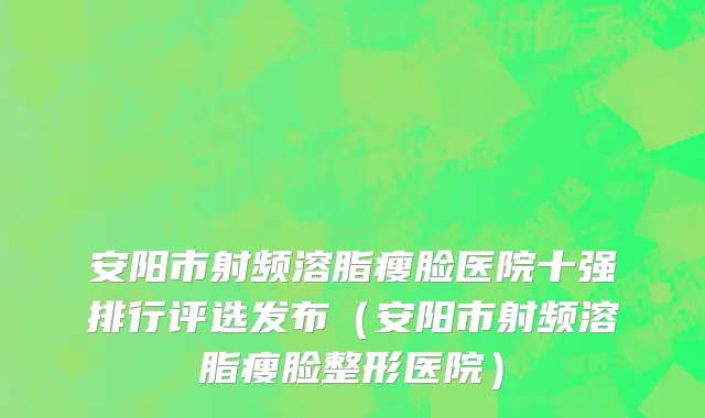 安阳市射频溶脂瘦脸医院十强排行评选发布（安阳市射频溶脂瘦脸整形医院）
